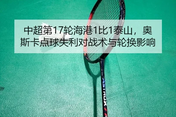 中超第17轮海港1比1泰山，奥斯卡点球失利对战术与轮换影响