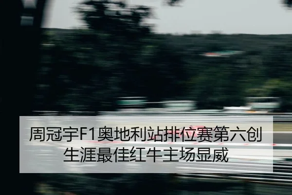 周冠宇F1奥地利站排位赛第六创生涯最佳红牛主场显威