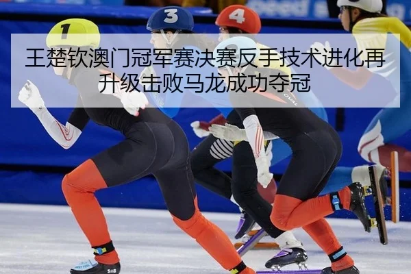 王楚钦澳门冠军赛决赛反手技术进化再升级击败马龙成功夺冠