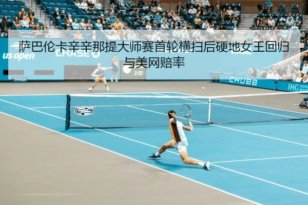 萨巴伦卡辛辛那提大师赛首轮横扫后硬地女王回归与美网赔率